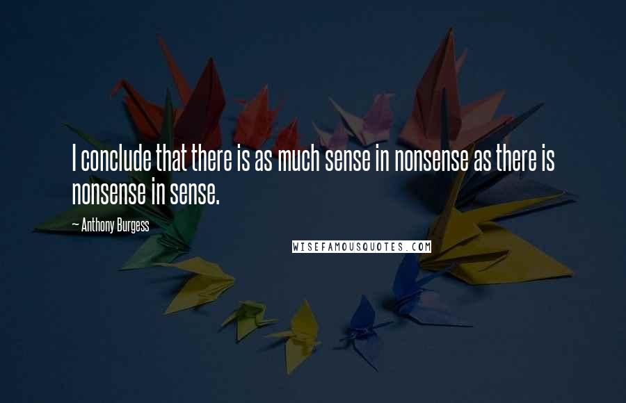 Anthony Burgess Quotes: I conclude that there is as much sense in nonsense as there is nonsense in sense.