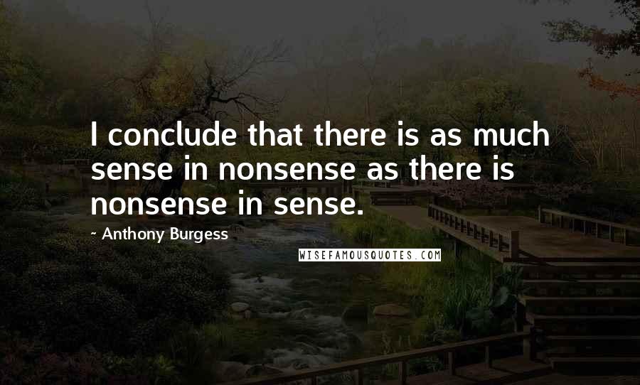 Anthony Burgess Quotes: I conclude that there is as much sense in nonsense as there is nonsense in sense.