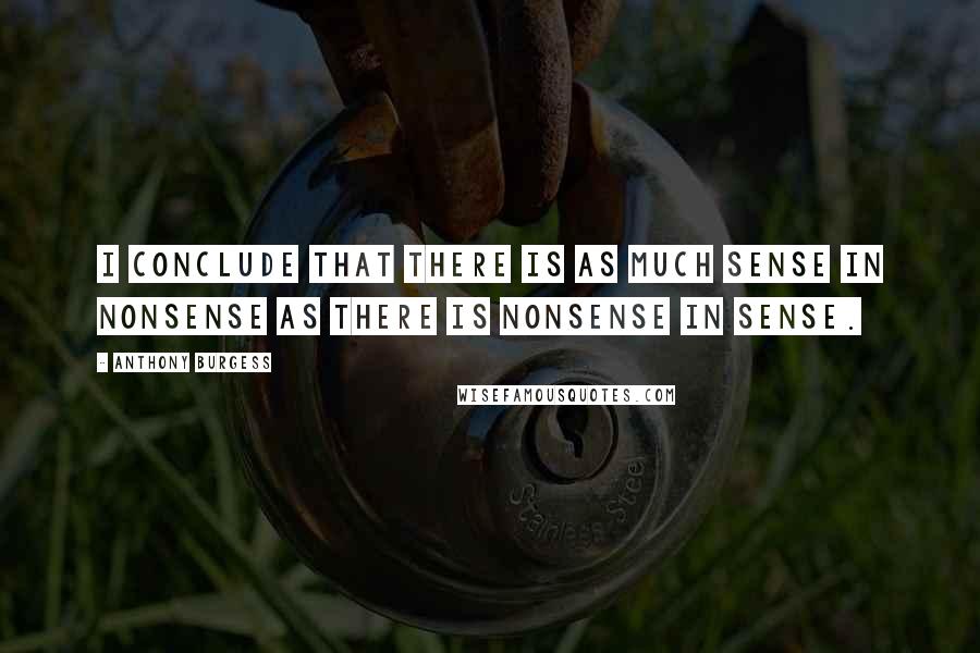 Anthony Burgess Quotes: I conclude that there is as much sense in nonsense as there is nonsense in sense.