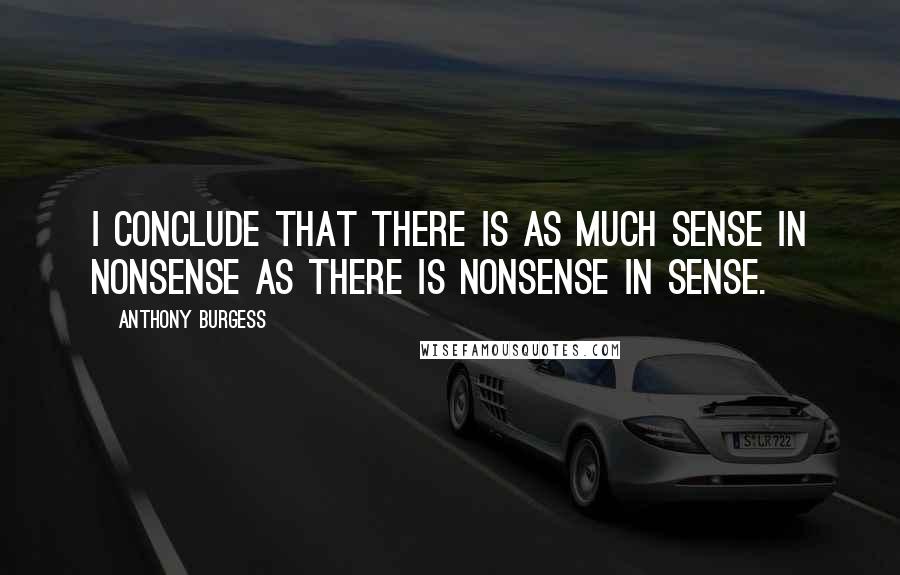 Anthony Burgess Quotes: I conclude that there is as much sense in nonsense as there is nonsense in sense.