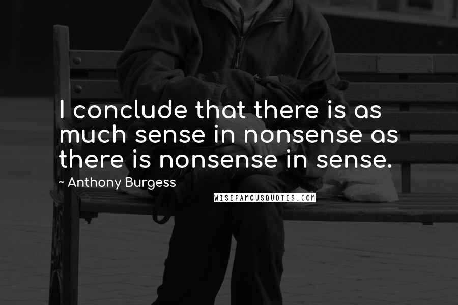 Anthony Burgess Quotes: I conclude that there is as much sense in nonsense as there is nonsense in sense.