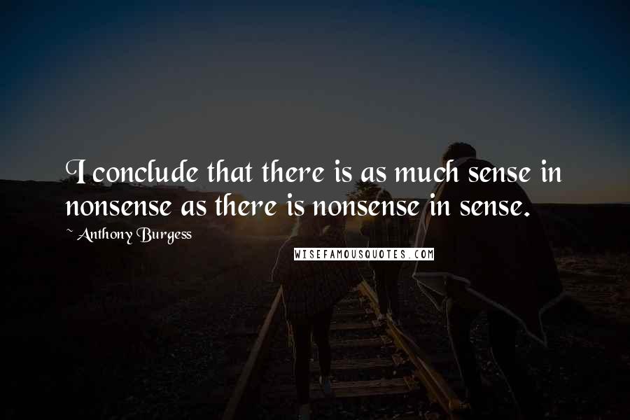 Anthony Burgess Quotes: I conclude that there is as much sense in nonsense as there is nonsense in sense.
