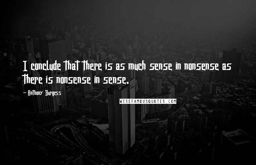 Anthony Burgess Quotes: I conclude that there is as much sense in nonsense as there is nonsense in sense.