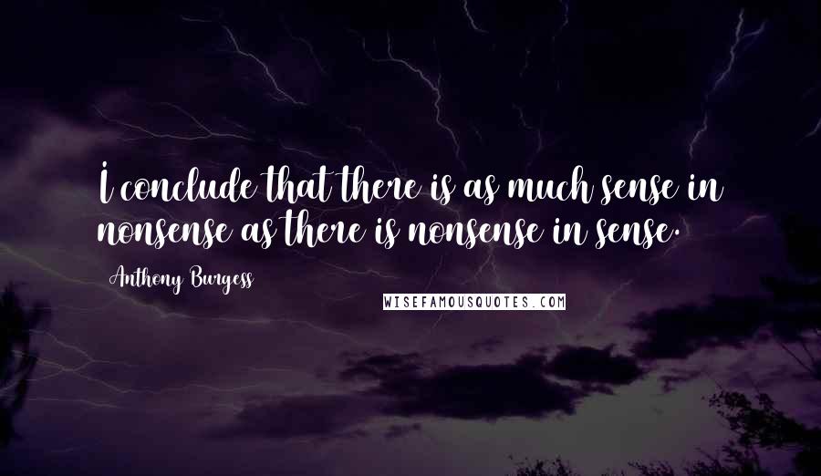 Anthony Burgess Quotes: I conclude that there is as much sense in nonsense as there is nonsense in sense.