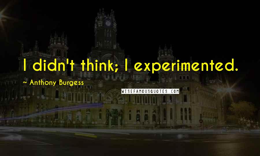 Anthony Burgess Quotes: I didn't think; I experimented.