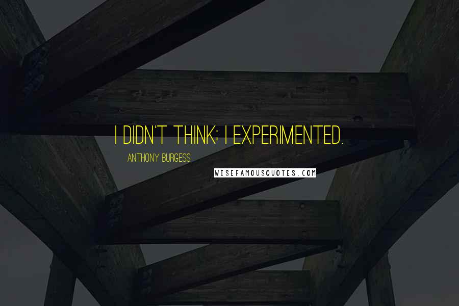 Anthony Burgess Quotes: I didn't think; I experimented.