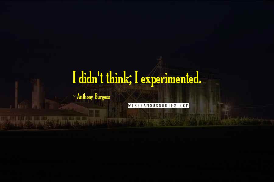 Anthony Burgess Quotes: I didn't think; I experimented.