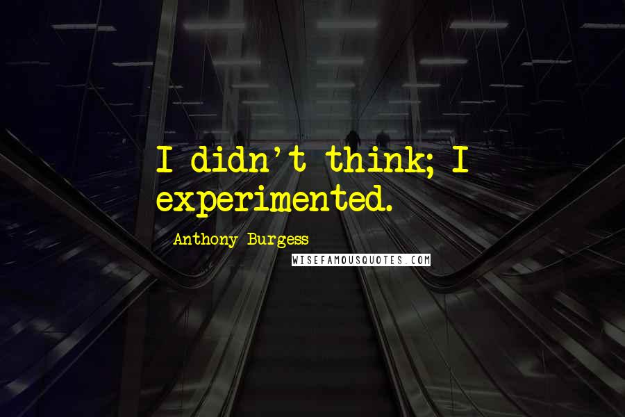 Anthony Burgess Quotes: I didn't think; I experimented.