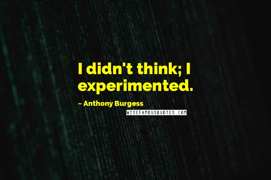 Anthony Burgess Quotes: I didn't think; I experimented.