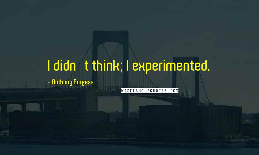 Anthony Burgess Quotes: I didn't think; I experimented.