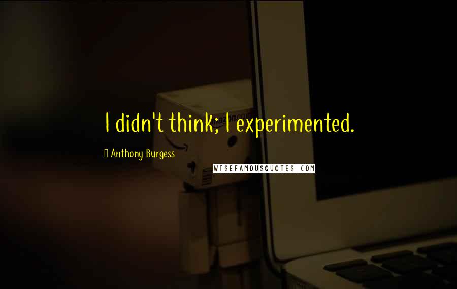 Anthony Burgess Quotes: I didn't think; I experimented.