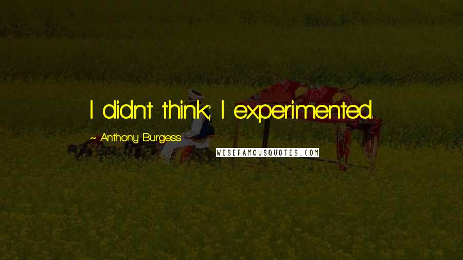 Anthony Burgess Quotes: I didn't think; I experimented.