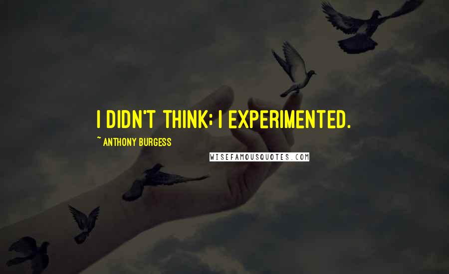 Anthony Burgess Quotes: I didn't think; I experimented.