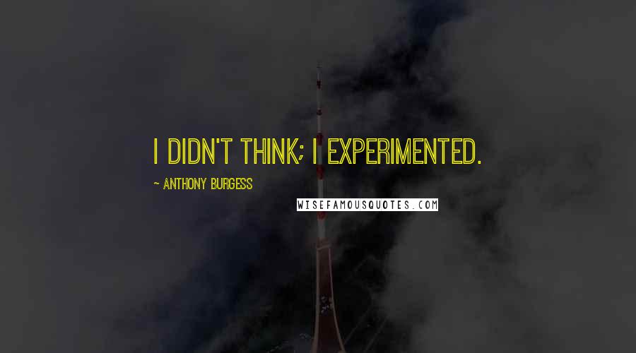 Anthony Burgess Quotes: I didn't think; I experimented.