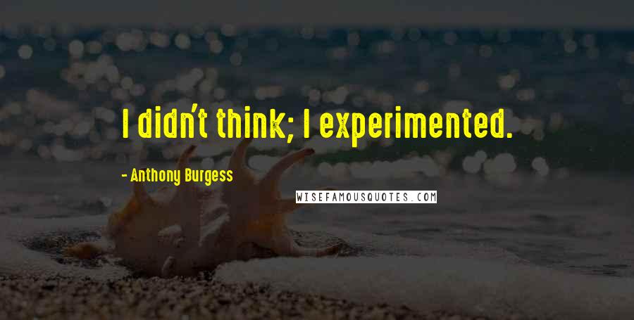 Anthony Burgess Quotes: I didn't think; I experimented.