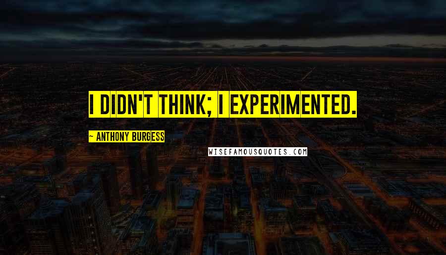 Anthony Burgess Quotes: I didn't think; I experimented.