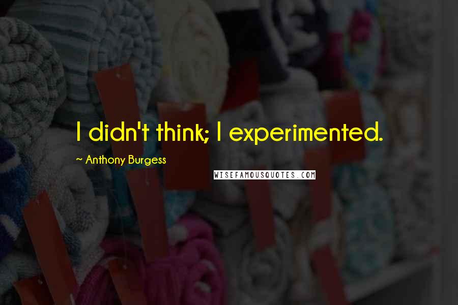 Anthony Burgess Quotes: I didn't think; I experimented.