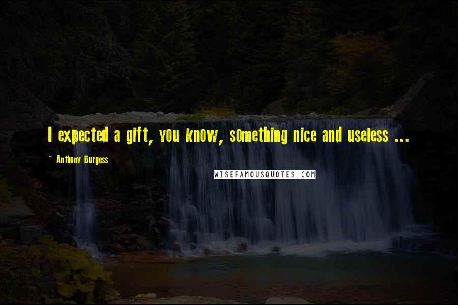 Anthony Burgess Quotes: I expected a gift, you know, something nice and useless ...