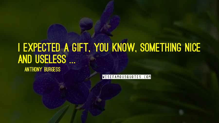 Anthony Burgess Quotes: I expected a gift, you know, something nice and useless ...