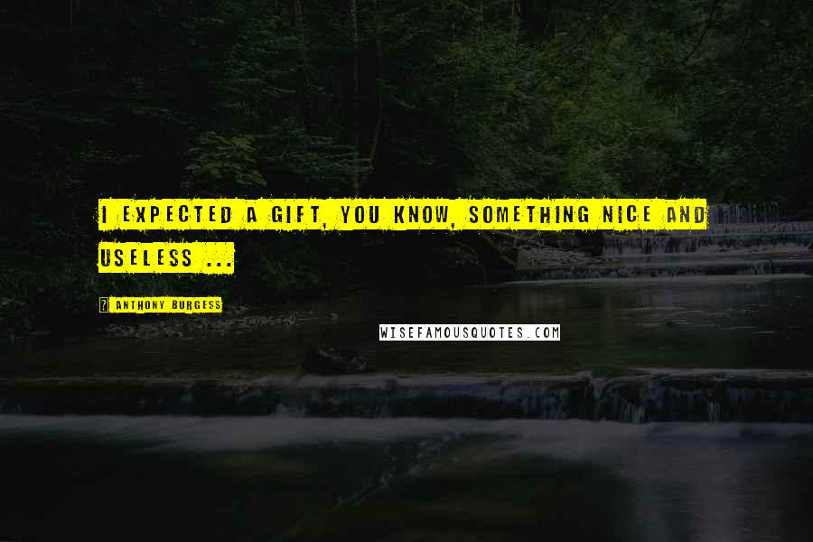 Anthony Burgess Quotes: I expected a gift, you know, something nice and useless ...