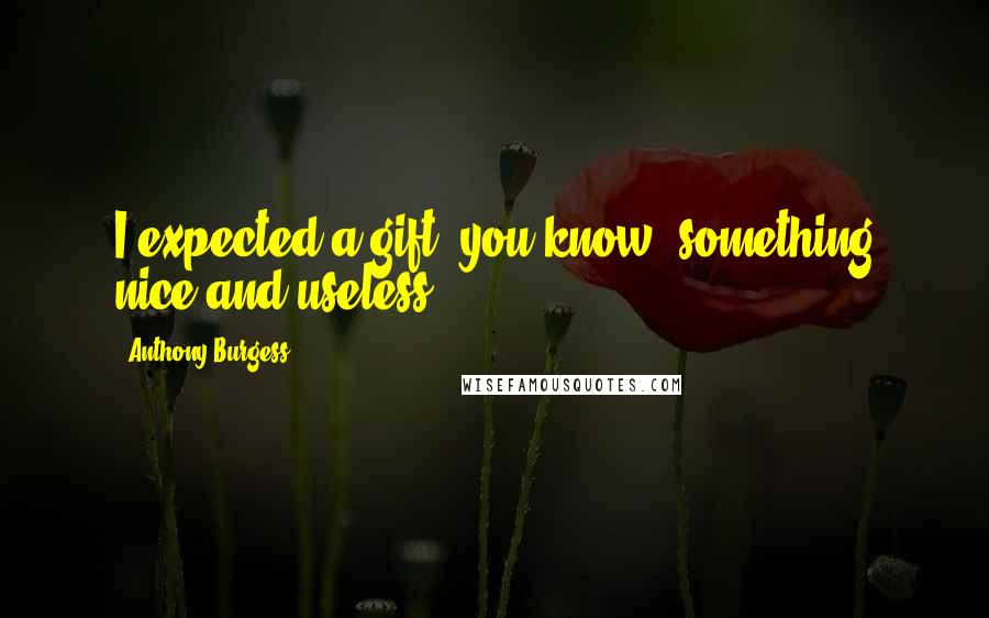 Anthony Burgess Quotes: I expected a gift, you know, something nice and useless ...