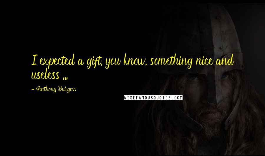 Anthony Burgess Quotes: I expected a gift, you know, something nice and useless ...