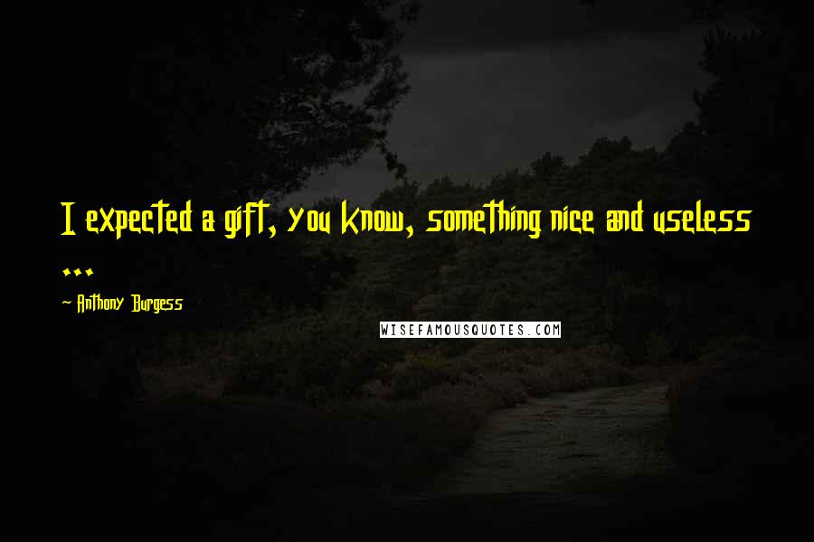 Anthony Burgess Quotes: I expected a gift, you know, something nice and useless ...