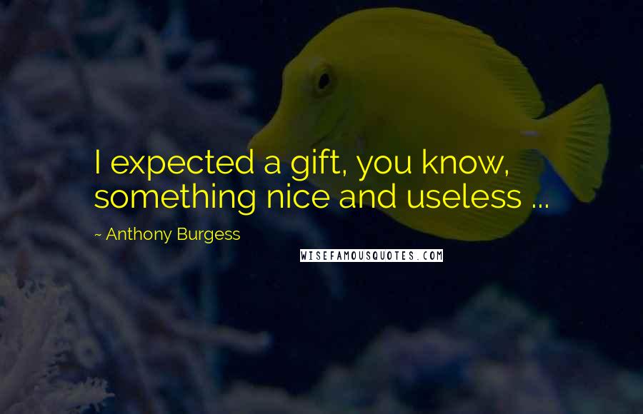 Anthony Burgess Quotes: I expected a gift, you know, something nice and useless ...