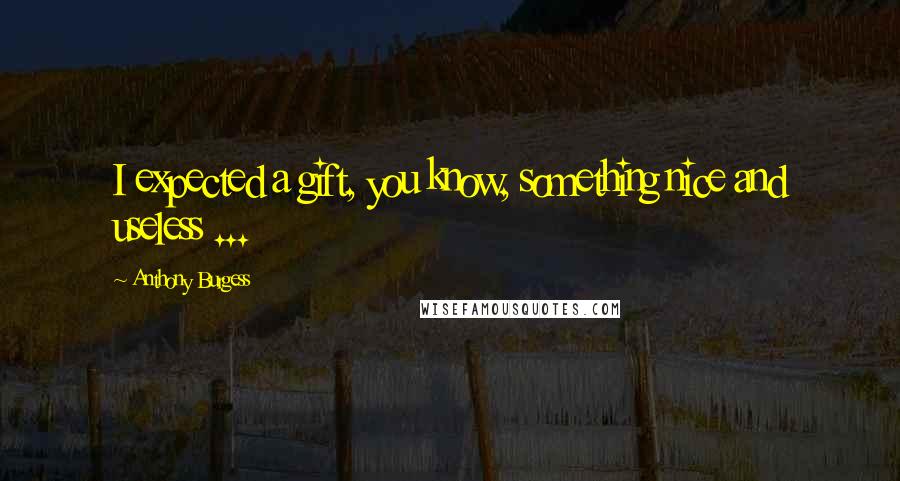 Anthony Burgess Quotes: I expected a gift, you know, something nice and useless ...