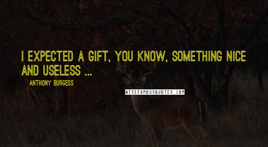 Anthony Burgess Quotes: I expected a gift, you know, something nice and useless ...