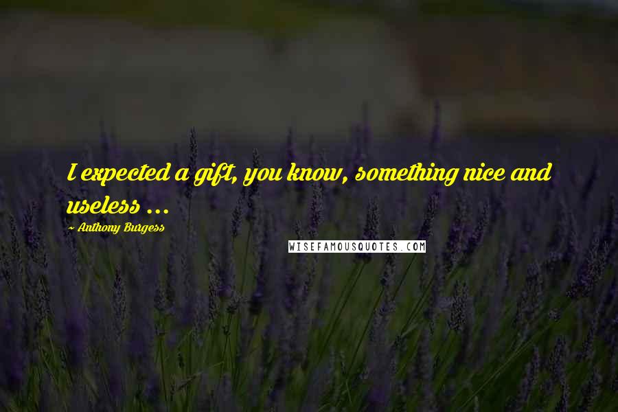 Anthony Burgess Quotes: I expected a gift, you know, something nice and useless ...