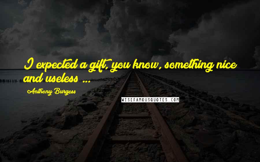 Anthony Burgess Quotes: I expected a gift, you know, something nice and useless ...