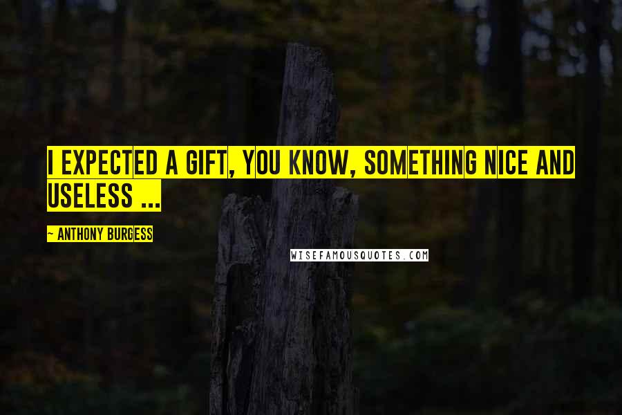 Anthony Burgess Quotes: I expected a gift, you know, something nice and useless ...