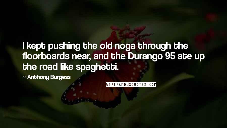 Anthony Burgess Quotes: I kept pushing the old noga through the floorboards near, and the Durango 95 ate up the road like spaghetti.