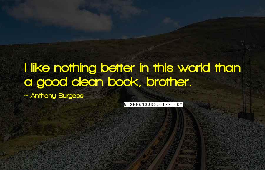 Anthony Burgess Quotes: I like nothing better in this world than a good clean book, brother.