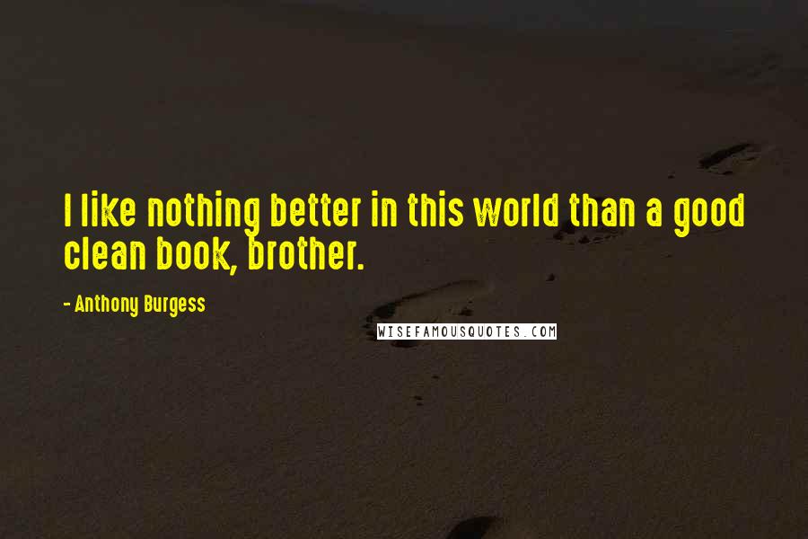 Anthony Burgess Quotes: I like nothing better in this world than a good clean book, brother.