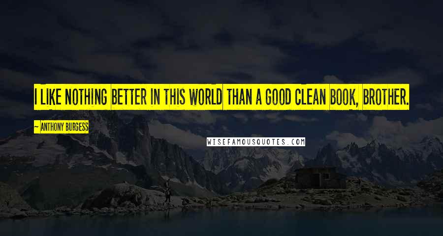 Anthony Burgess Quotes: I like nothing better in this world than a good clean book, brother.