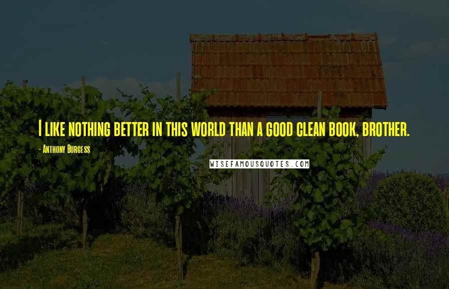 Anthony Burgess Quotes: I like nothing better in this world than a good clean book, brother.