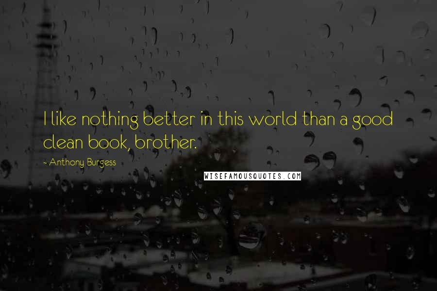 Anthony Burgess Quotes: I like nothing better in this world than a good clean book, brother.