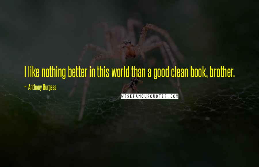 Anthony Burgess Quotes: I like nothing better in this world than a good clean book, brother.