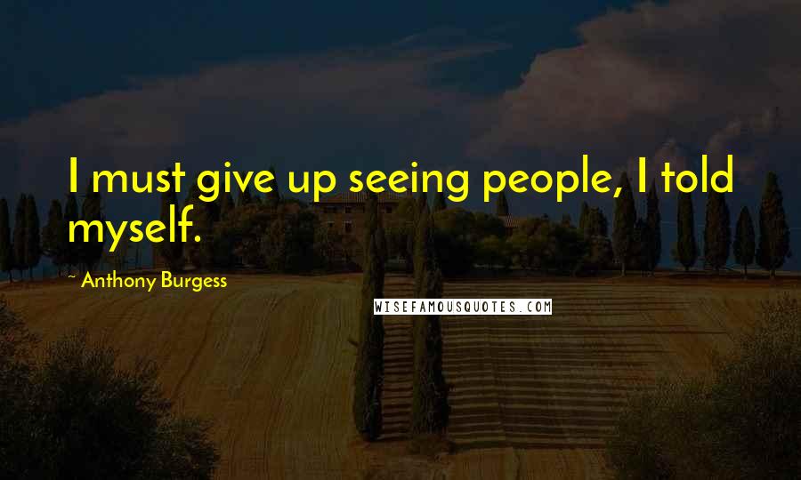 Anthony Burgess Quotes: I must give up seeing people, I told myself.