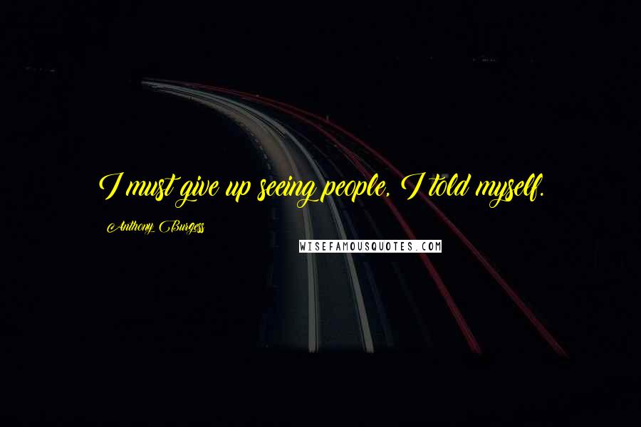 Anthony Burgess Quotes: I must give up seeing people, I told myself.