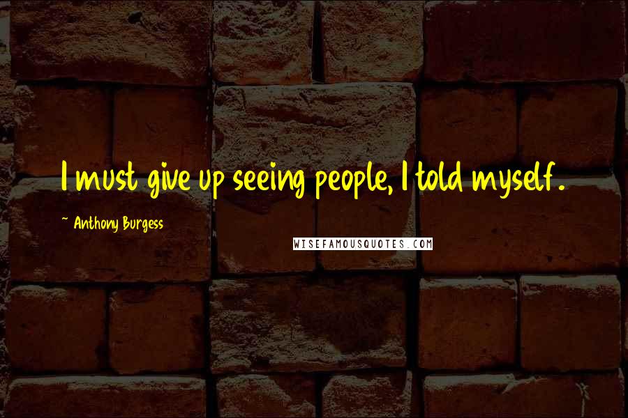 Anthony Burgess Quotes: I must give up seeing people, I told myself.