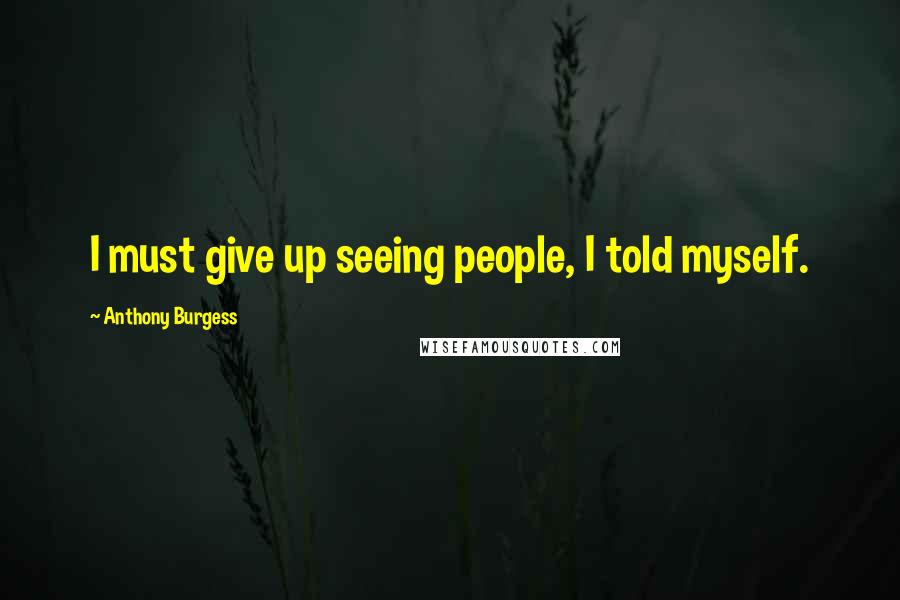 Anthony Burgess Quotes: I must give up seeing people, I told myself.
