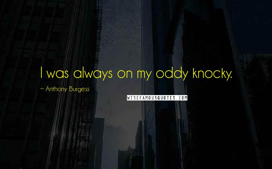 Anthony Burgess Quotes: I was always on my oddy knocky.