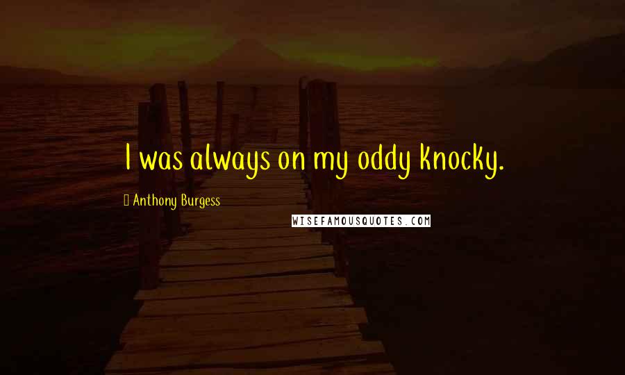 Anthony Burgess Quotes: I was always on my oddy knocky.