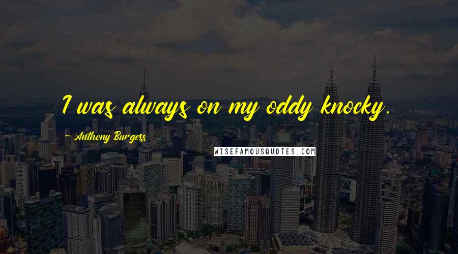 Anthony Burgess Quotes: I was always on my oddy knocky.