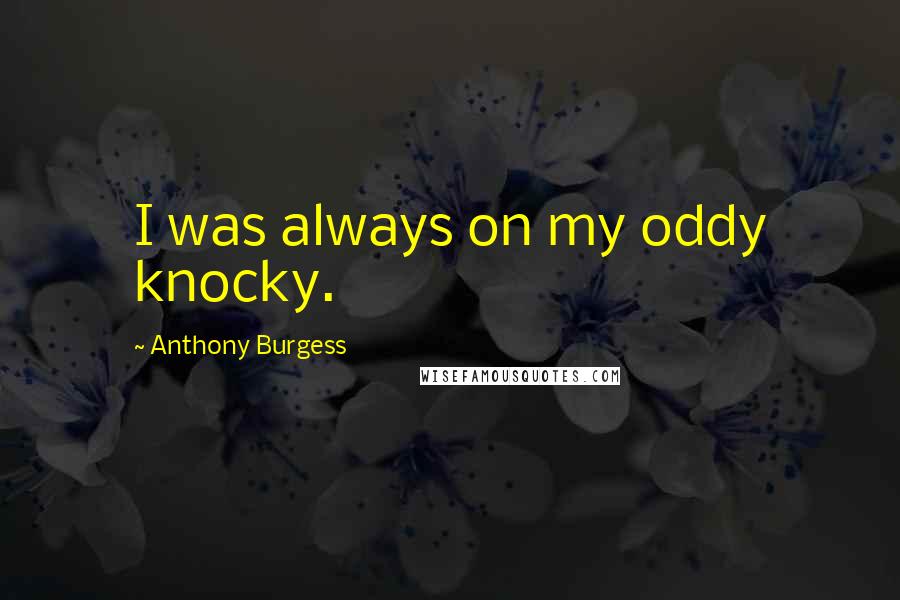 Anthony Burgess Quotes: I was always on my oddy knocky.