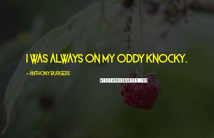 Anthony Burgess Quotes: I was always on my oddy knocky.