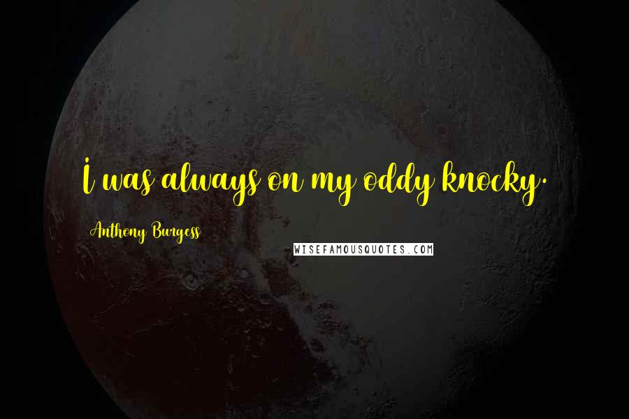 Anthony Burgess Quotes: I was always on my oddy knocky.